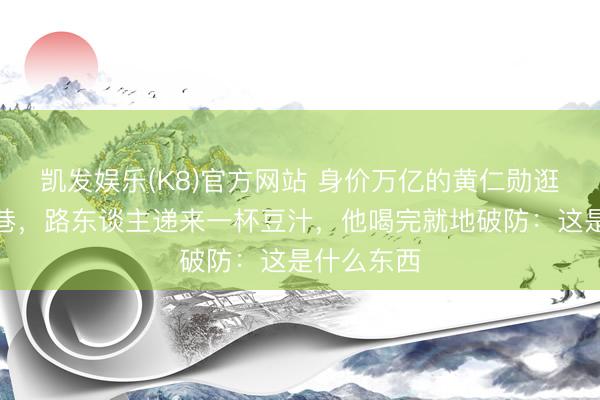 凯发娱乐(K8)官方网站 身价万亿的黄仁勋逛南锣饱读巷，路东谈主递来一杯豆汁，他喝完就地破防：这是什么东西