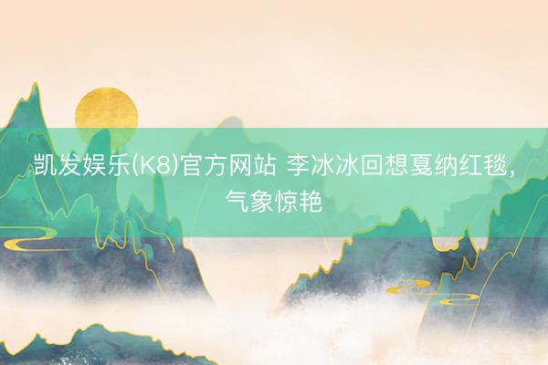 凯发娱乐(K8)官方网站 李冰冰回想戛纳红毯，气象惊艳