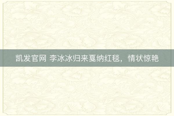 凯发官网 李冰冰归来戛纳红毯，情状惊艳