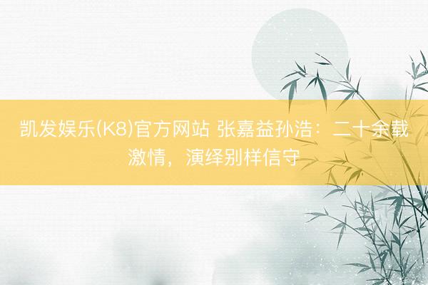 凯发娱乐(K8)官方网站 张嘉益孙浩：二十余载激情，演绎别样信守