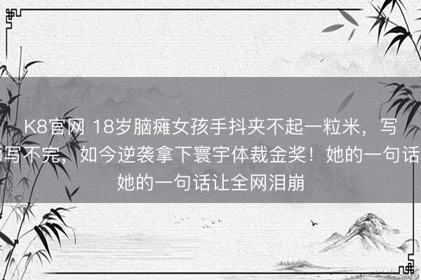 K8官网 18岁脑瘫女孩手抖夹不起一粒米,写字慢到教师写不完,如今逆袭拿下寰宇体裁金奖!她的一句话让全网泪崩