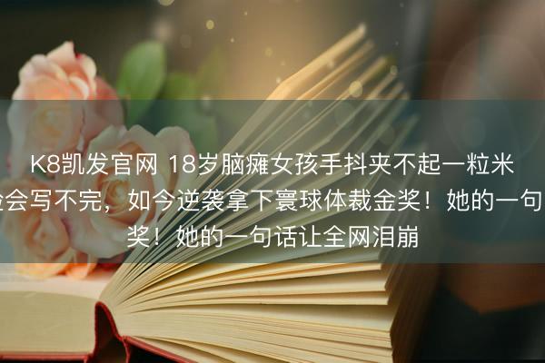 K8凯发官网 18岁脑瘫女孩手抖夹不起一粒米，写字慢到检会写不完，如今逆袭拿下寰球体裁金奖！她的一句话让全网泪崩