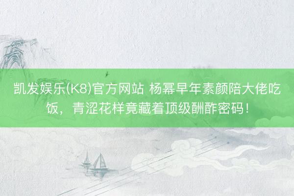 凯发娱乐(K8)官方网站 杨幂早年素颜陪大佬吃饭，青涩花样竟藏着顶级酬酢密码！