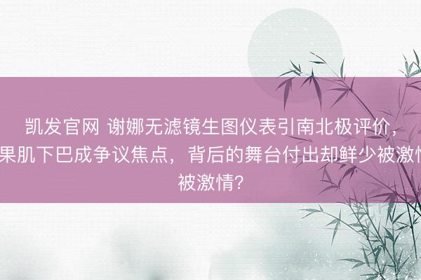 凯发官网 谢娜无滤镜生图仪表引南北极评价，苹果肌下巴成争议焦点，背后的舞台付出却鲜少被激情？