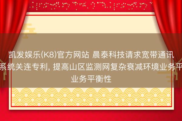 凯发娱乐(K8)官方网站 晨泰科技请求宽带通讯抗衰系统关连专利， 提高山区监测网复杂衰减环境业务平衡性