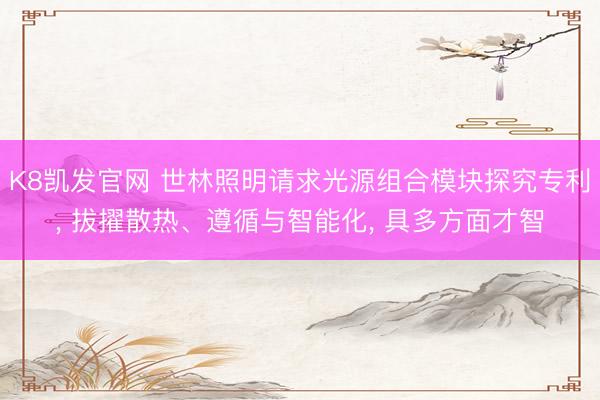 K8凯发官网 世林照明请求光源组合模块探究专利， 拔擢散热、遵循与智能化， 具多方面才智