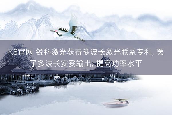 K8官网 锐科激光获得多波长激光联系专利， 罢了多波长安妥输出， 提高功率水平