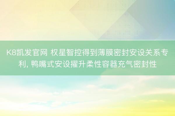 K8凯发官网 权星智控得到薄膜密封安设关系专利， 鸭嘴式安设擢升柔性容器充气密封性