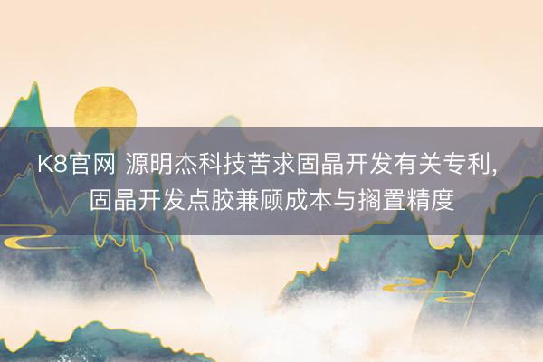 K8官网 源明杰科技苦求固晶开发有关专利, 固晶开发点胶兼顾成本与搁置精度