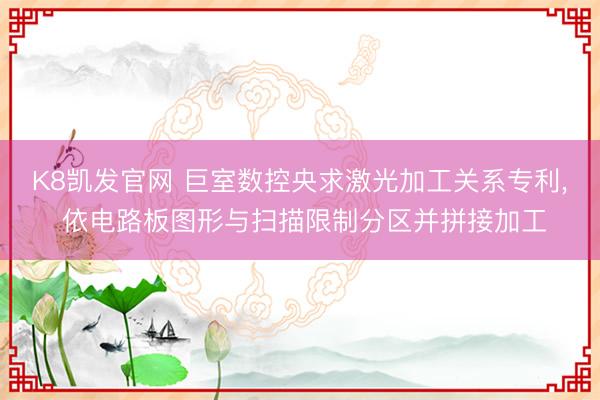 K8凯发官网 巨室数控央求激光加工关系专利， 依电路板图形与扫描限制分区并拼接加工