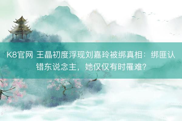 K8官网 王晶初度浮现刘嘉玲被绑真相：绑匪认错东说念主，她仅仅有时罹难？