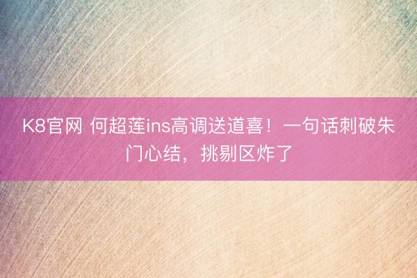 K8官网 何超莲ins高调送道喜！一句话刺破朱门心结，挑剔区炸了
