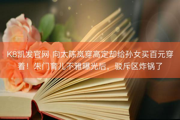 K8凯发官网 向太陈岚穿高定却给孙女买百元穿着！朱门育儿不雅曝光后，驳斥区炸锅了