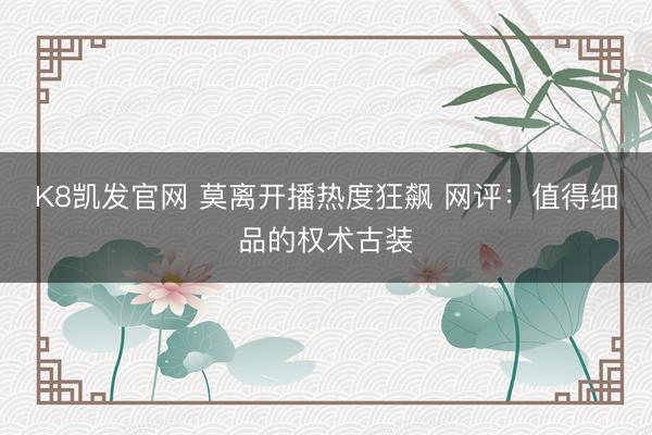 K8凯发官网 莫离开播热度狂飙 网评：值得细品的权术古装