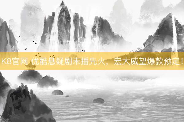 K8官网 优酷悬疑剧未播先火，宏大威望爆款预定！