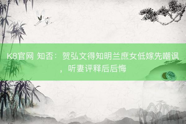 K8官网 知否：贺弘文得知明兰庶女低嫁先嘲讽，听妻评释后后悔