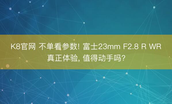 K8官网 不单看参数! 富士23mm F2.8 R WR真正体验, 值得动手吗?