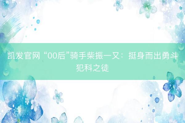 凯发官网 “00后”骑手柴振一又：挺身而出勇斗犯科之徒