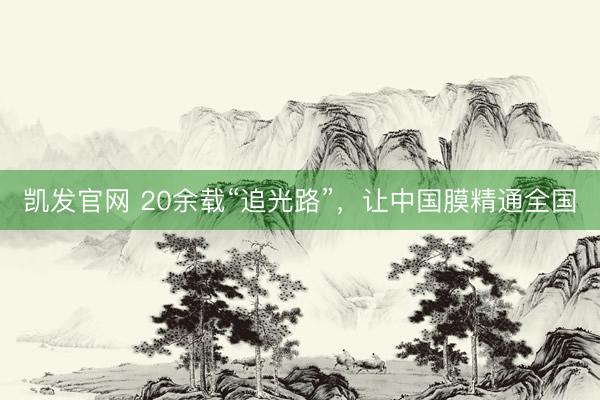凯发官网 20余载“追光路”，让中国膜精通全国