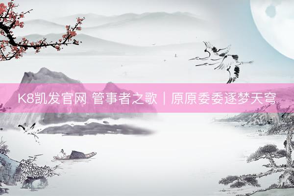 K8凯发官网 管事者之歌｜原原委委逐梦天穹