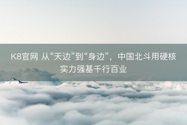 K8官网 从“天边”到“身边”,中国北斗用硬核实力强基千行百业