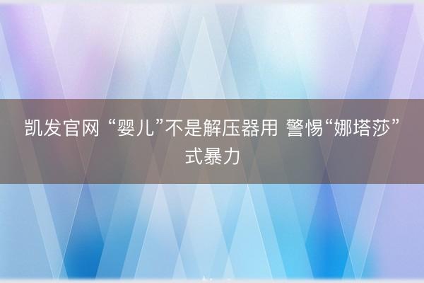 凯发官网 “婴儿”不是解压器用 警惕“娜塔莎”式暴力