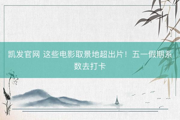 凯发官网 这些电影取景地超出片！五一假期系数去打卡