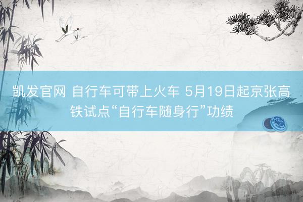 凯发官网 自行车可带上火车 5月19日起京张高铁试点“自行车随身行”功绩