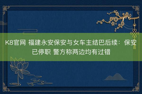 K8官网 福建永安保安与女车主结巴后续：保安已停职 警方称两边均有过错