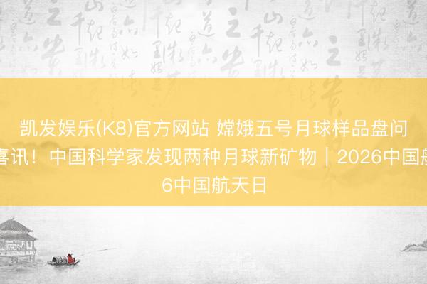 凯发娱乐(K8)官方网站 嫦娥五号月球样品盘问再传喜讯！中国科学家发现两种月球新矿物｜2026中国航天日