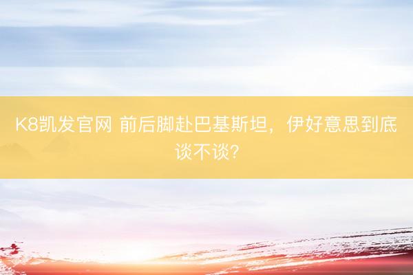 K8凯发官网 前后脚赴巴基斯坦，伊好意思到底谈不谈？