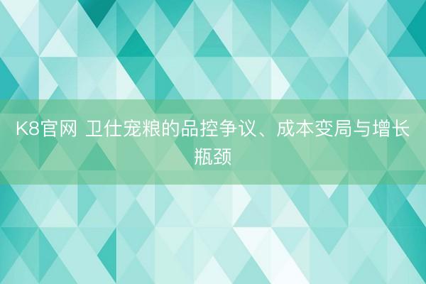 K8官网 卫仕宠粮的品控争议、成本变局与增长瓶颈