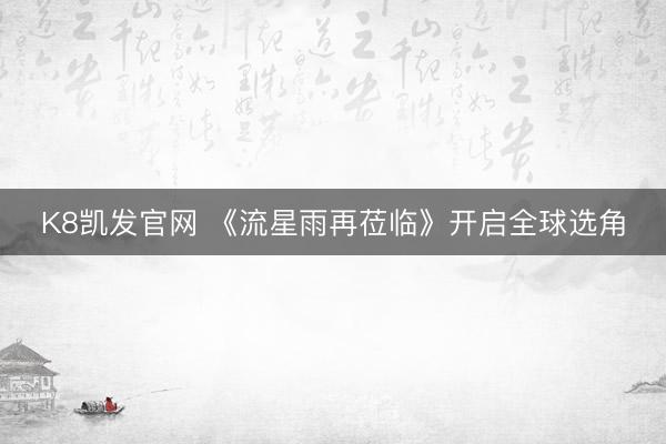 K8凯发官网 《流星雨再莅临》开启全球选角