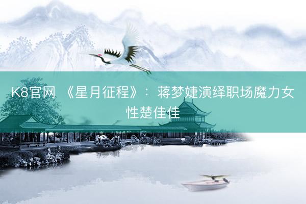 K8官网 《星月征程》:蒋梦婕演绎职场魔力女性楚佳佳