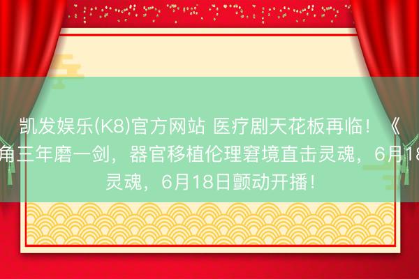 凯发娱乐(K8)官方网站 医疗剧天花板再临！《问心2》铁三角三年磨一剑，器官移植伦理窘境直击灵魂，6月18日颤动开播！