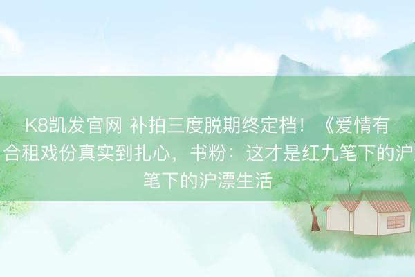 K8凯发官网 补拍三度脱期终定档！《爱情有烟火》合租戏份真实到扎心，书粉：这才是红九笔下的沪漂生活
