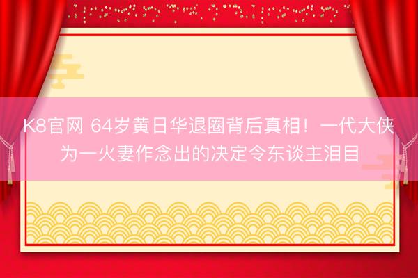 K8官网 64岁黄日华退圈背后真相！一代大侠为一火妻作念出的决定令东谈主泪目