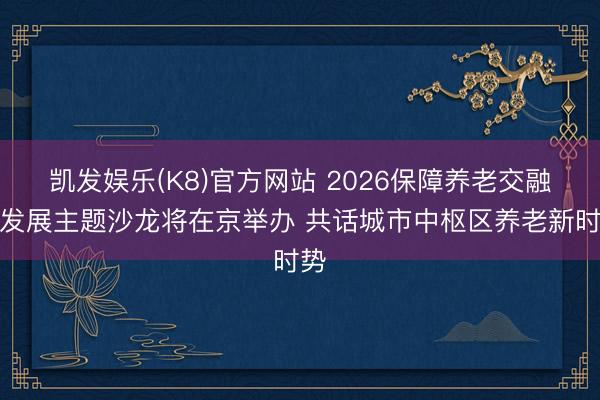 凯发娱乐(K8)官方网站 2026保障养老交融与发展主题沙龙将在京举办 共话城市中枢区养老新时势