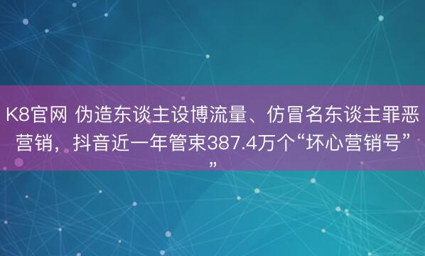 K8官网 伪造东谈主设博流量、仿冒名东谈主罪恶营销，抖音近一年管束387.4万个“坏心营销号”