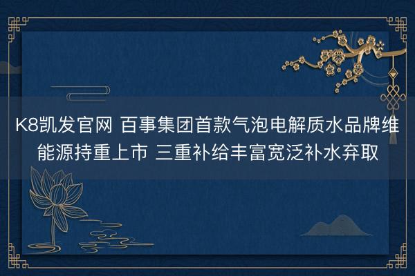 K8凯发官网 百事集团首款气泡电解质水品牌维能源持重上市 三重补给丰富宽泛补水弃取