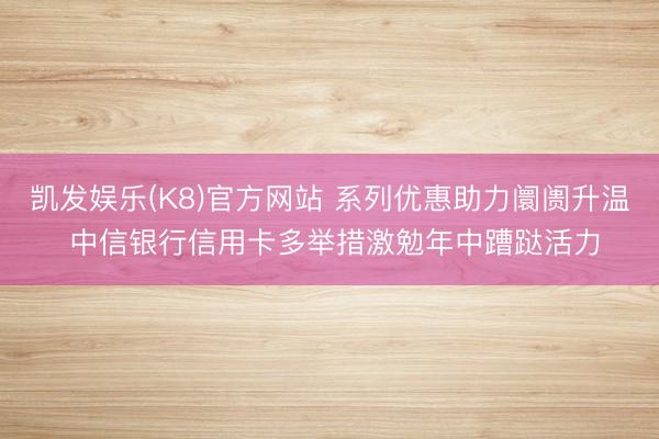 凯发娱乐(K8)官方网站 系列优惠助力阛阓升温 中信银行信用卡多举措激勉年中蹧跶活力