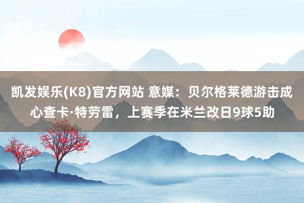 凯发娱乐(K8)官方网站 意媒：贝尔格莱德游击成心查卡·特劳雷，上赛季在米兰改日9球5助
