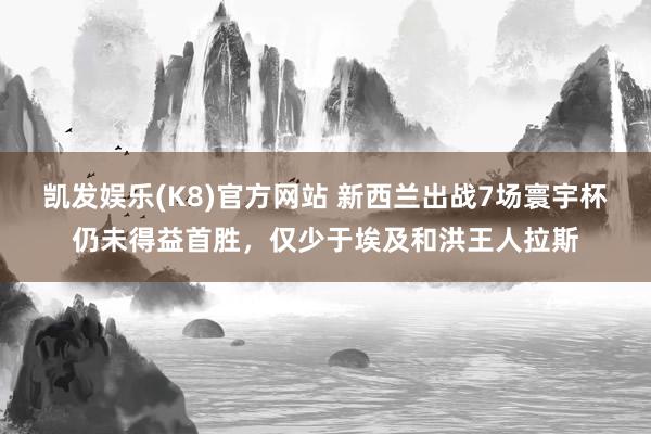 凯发娱乐(K8)官方网站 新西兰出战7场寰宇杯仍未得益首胜，仅少于埃及和洪王人拉斯