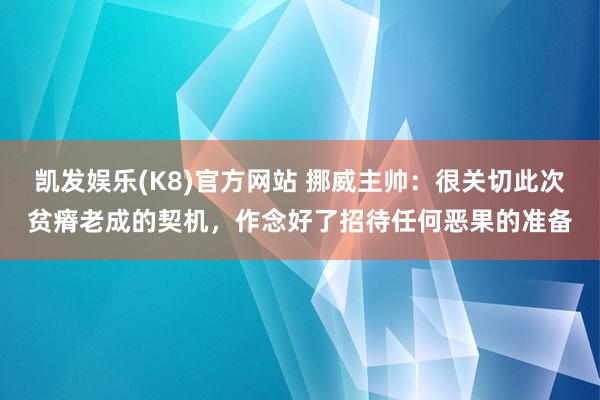 凯发娱乐(K8)官方网站 挪威主帅：很关切此次贫瘠老成的契机，作念好了招待任何恶果的准备