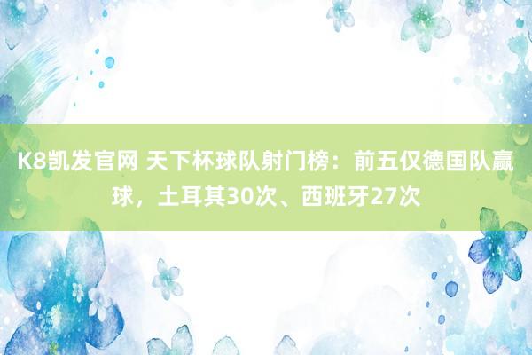 K8凯发官网 天下杯球队射门榜：前五仅德国队赢球，土耳其30次、西班牙27次
