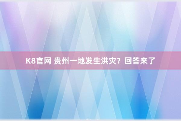 K8官网 贵州一地发生洪灾？回答来了