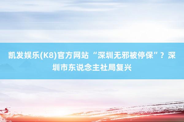 凯发娱乐(K8)官方网站 “深圳无邪被停保”？深圳市东说念主社局复兴