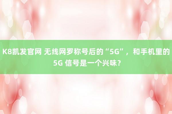 K8凯发官网 无线网罗称号后的“5G”，和手机里的 5G 信号是一个兴味？