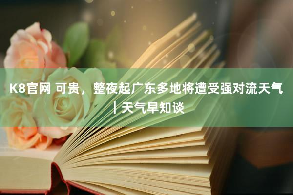 K8官网 可贵，整夜起广东多地将遭受强对流天气｜天气早知谈