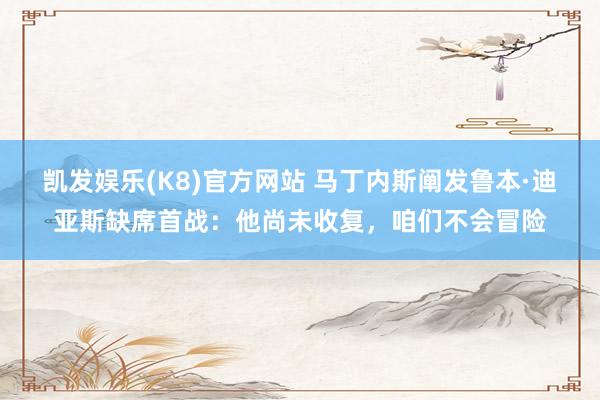 凯发娱乐(K8)官方网站 马丁内斯阐发鲁本·迪亚斯缺席首战：他尚未收复，咱们不会冒险